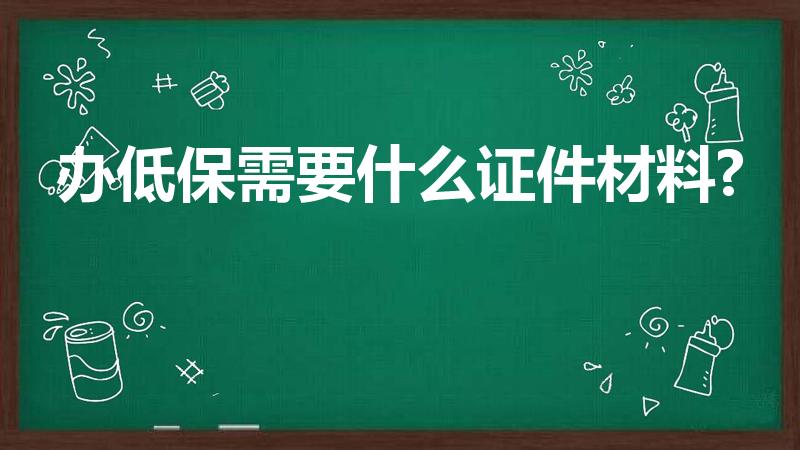 办低保需要什么证件材料?（办低保需要什么证件材料）