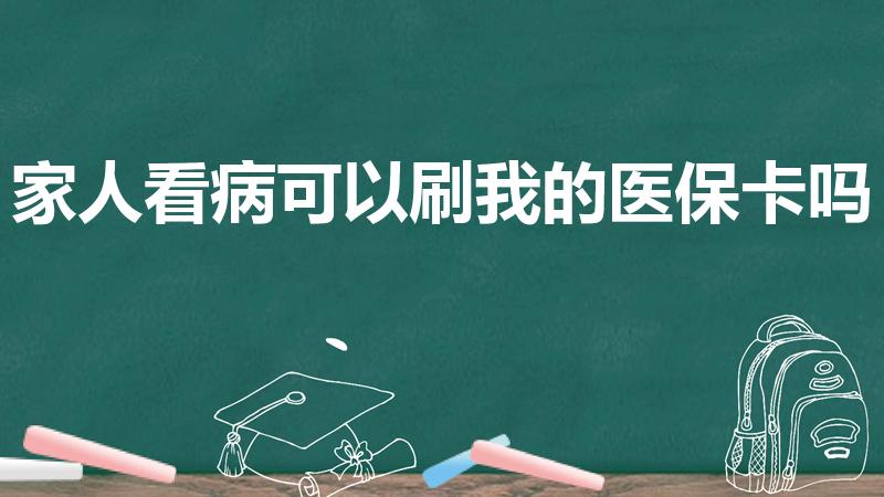 家人看病可以刷我的医保卡吗（个人医保卡可以给家人用吗）