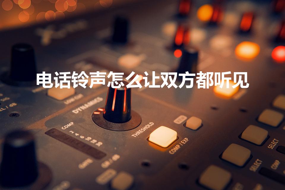 电话铃声怎么让双方都听见（怎么设置来电对方听到的铃声）