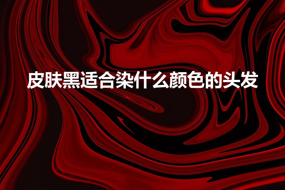 皮肤黑适合染什么颜色的头发（肤色偏黑适合什么发色）
