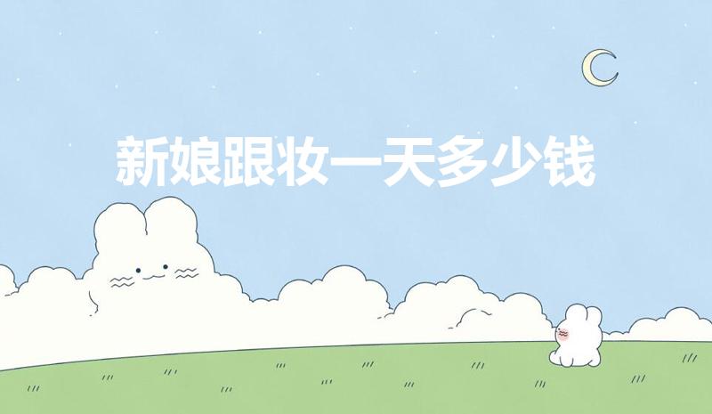 新娘跟妆一天多少钱（找化妆师化妆一次多少钱）
