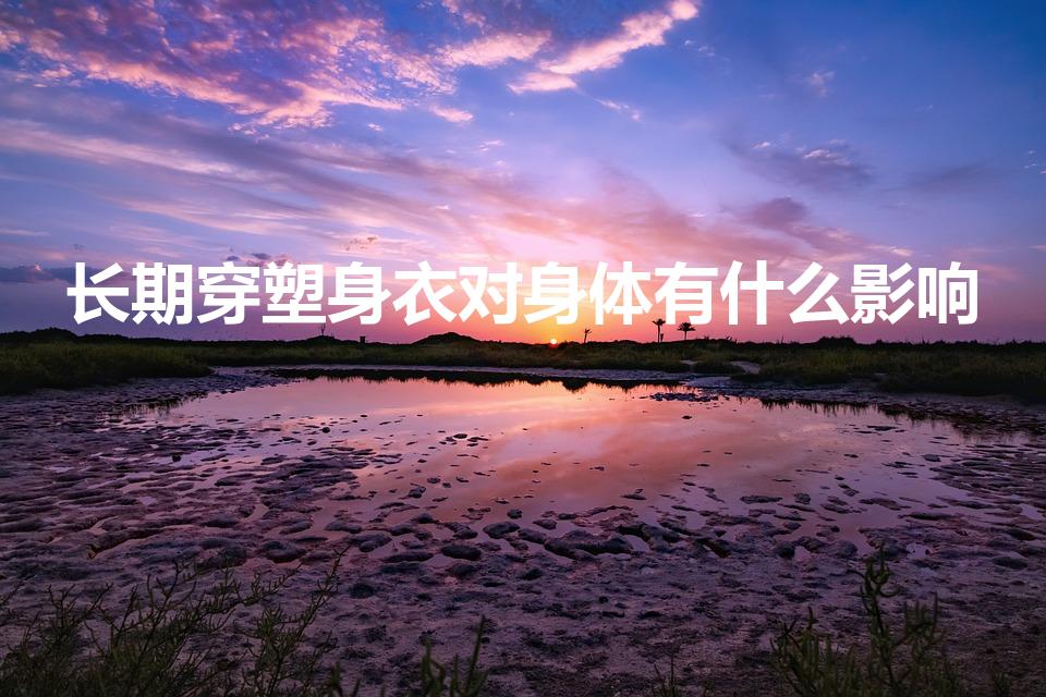 长期穿塑身衣对身体有什么影响（常穿塑身衣对身体有害吗）