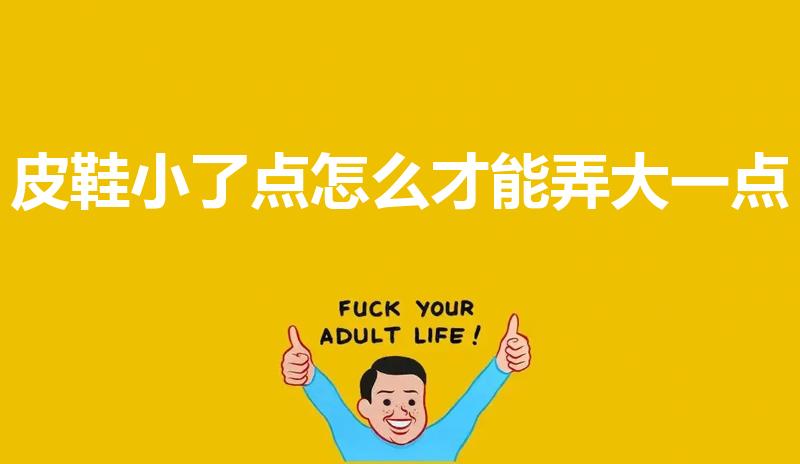 皮鞋小了点怎么才能弄大一点（皮鞋小一号怎么撑大）