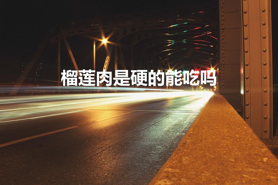 榴莲肉是硬的能吃吗（榴莲果肉是硬的能吃吗）