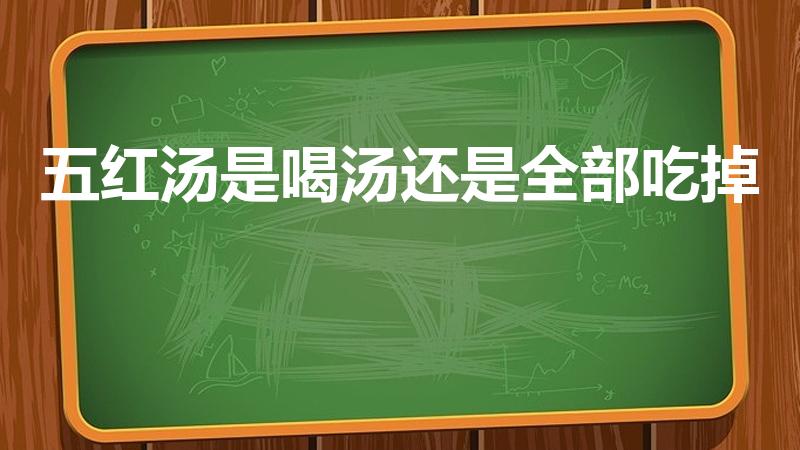 五红汤是喝汤还是全部吃掉（五红汤是只喝汤还是全吃掉）