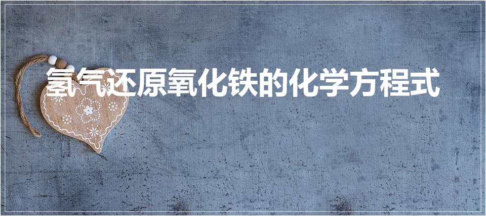 氢气还原氧化铁的化学方程式（还原氧化铁的化学方程式）