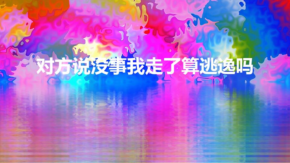 对方说没事我走了算逃逸吗（被撞了觉得没事走了算逃逸吗）