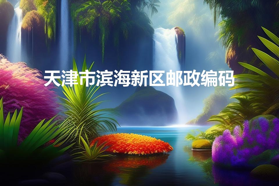 天津市滨海新区邮政编码（天津市各区的邮政编码是多少呀）