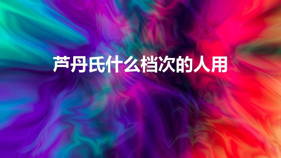 芦丹氏什么档次的人用（芦丹氏和马丁马吉拉香水档次）