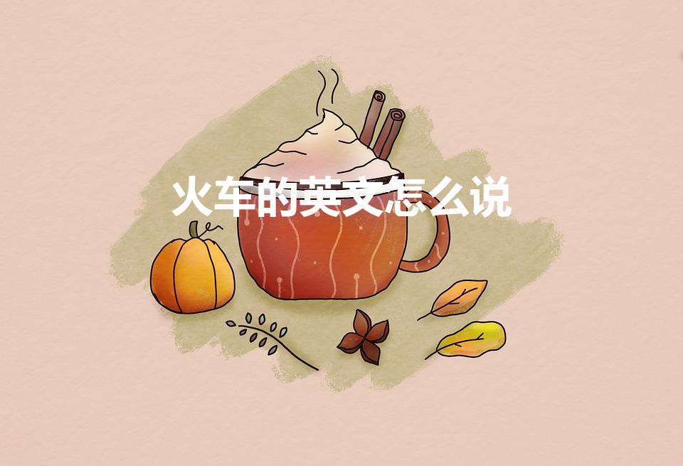 火车的英文怎么说（火车的英文）