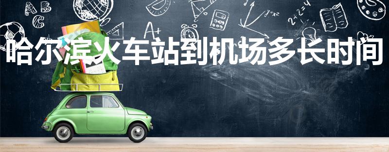 哈尔滨火车站到机场多长时间（哈尔滨机场到火车站要多久）