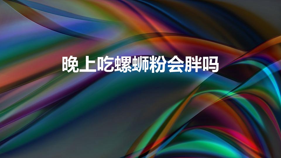 晚上吃螺蛳粉会胖吗（螺蛳粉吃了会发胖吗）