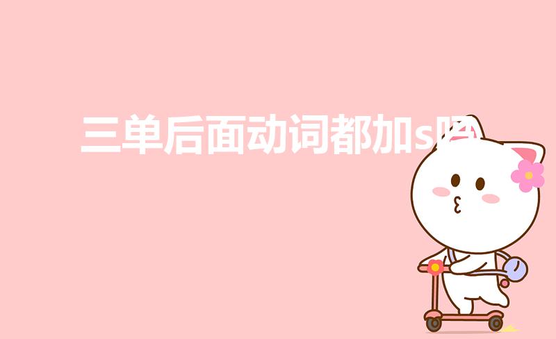 三单后面动词都加s吗（第三人称单数后面的动词要加s吗）