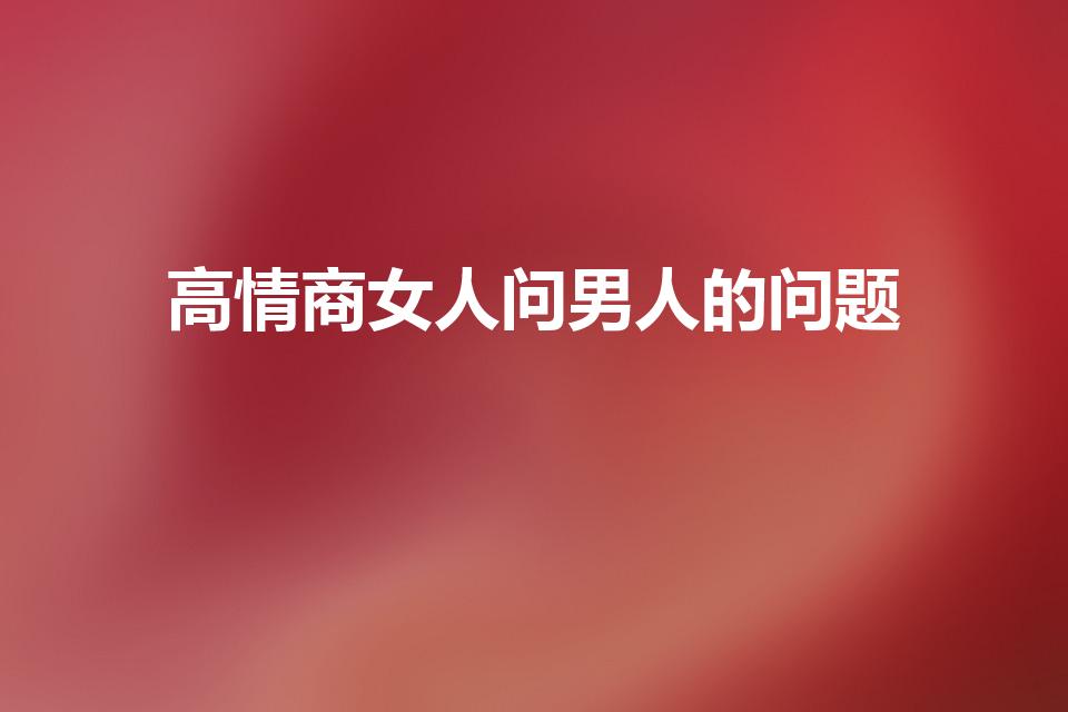 高情商女人问男人的问题（高情商的怎么问男朋友在干嘛）
