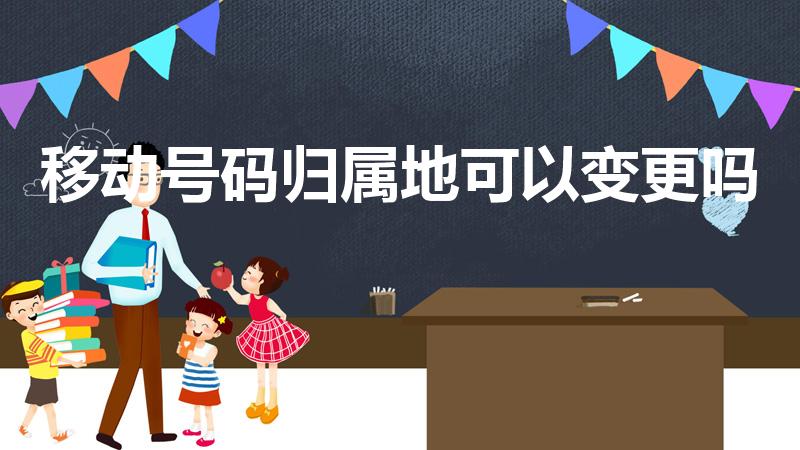 移动号码归属地可以变更吗（移动归属地可以改吗）