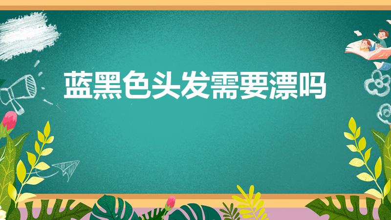 蓝黑色头发需要漂吗（蓝黑色要漂吗）
