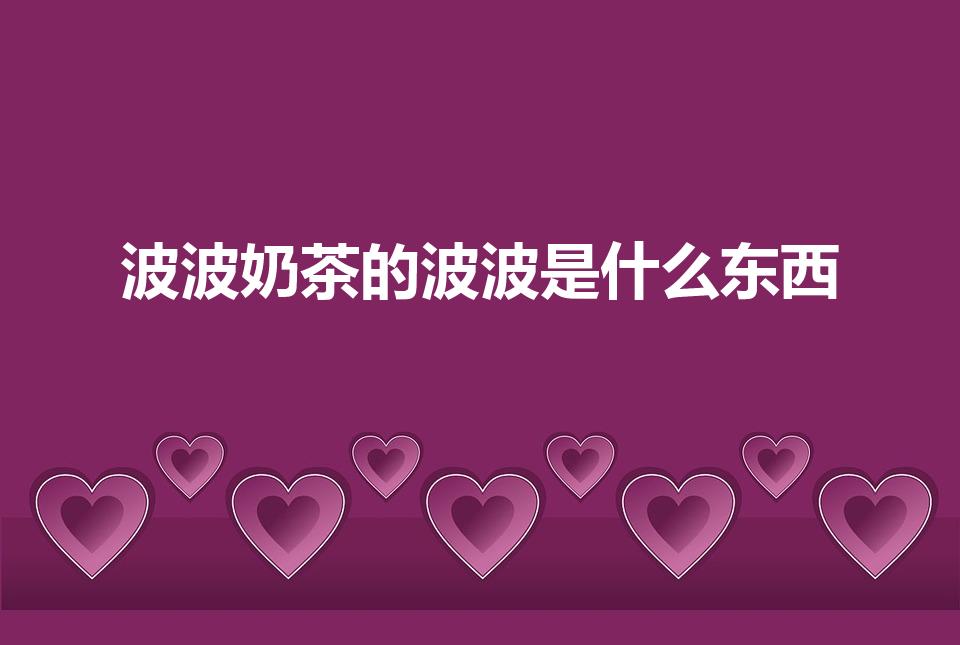 波波奶茶的波波是什么东西（奶茶里的啵啵是什么）