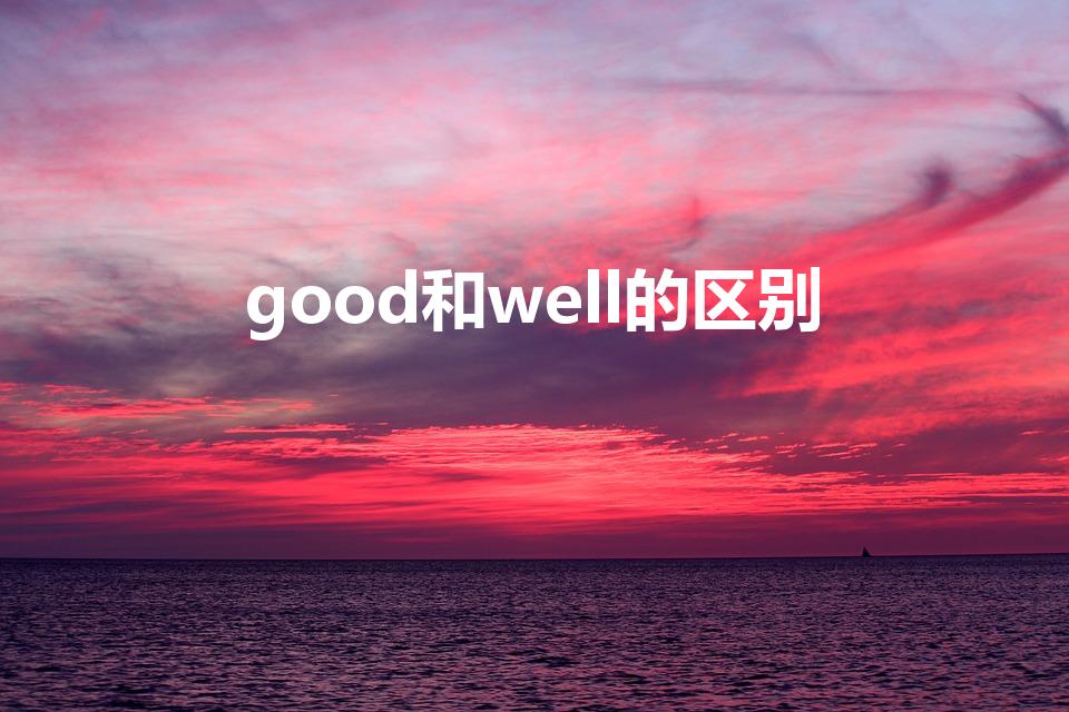 good和well的区别（Well和good的区别）