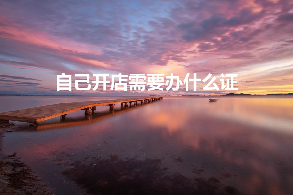 自己开店需要办什么证（开店需要办理什么证件）
