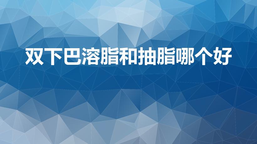 双下巴溶脂和抽脂哪个好（抽脂跟溶脂针哪个好）