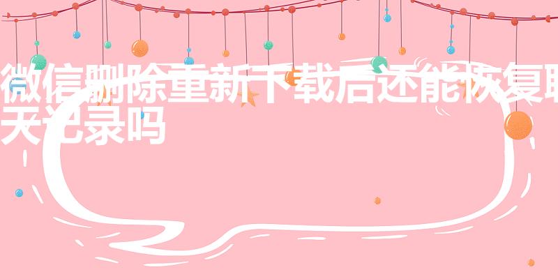 微信删除重新下载后还能恢复聊天记录吗
