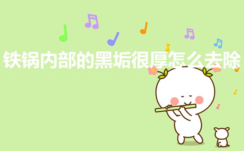 铁锅内部的黑垢很厚怎么去除（铁锅里面水垢太厚怎么去除）