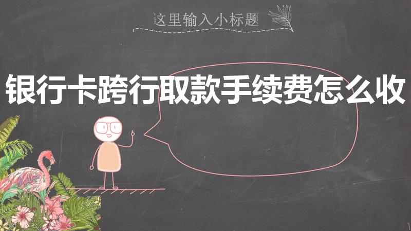 银行卡跨行取款手续费怎么收（银行卡跨行取款要手续费吗）