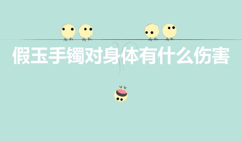 假玉手镯对身体有什么伤害（带假玉有什么危害）
