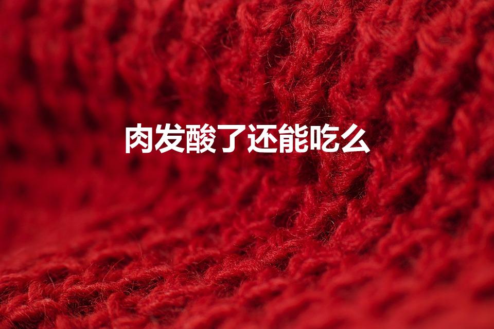 肉发酸了还能吃么（肉变酸了还能吃吗 肉变酸了还可以吃吗）