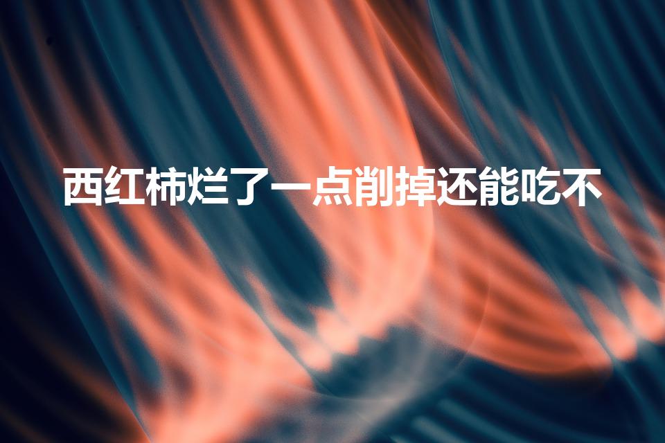 西红柿烂了一点削掉还能吃不（西红柿腐烂了一部分还能吃吗）
