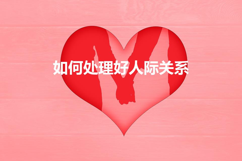 如何处理好人际关系（怎么处理好人际关系）