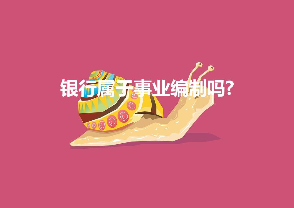 银行属于事业编制吗?（银行属于事业单位吗）