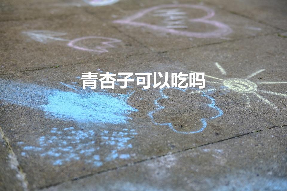 青杏子可以吃吗（青杏子能吃吗青杏子的功效与作用）