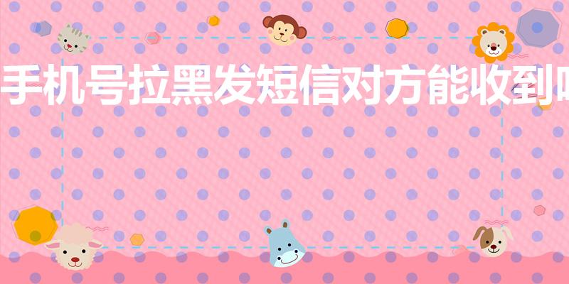 手机号拉黑发短信对方能收到吗