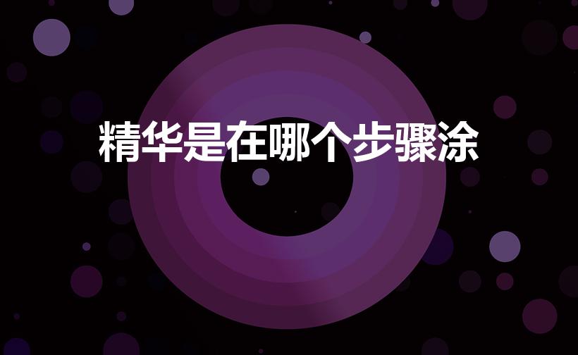 精华是在哪个步骤涂（精华液用在哪个步骤）