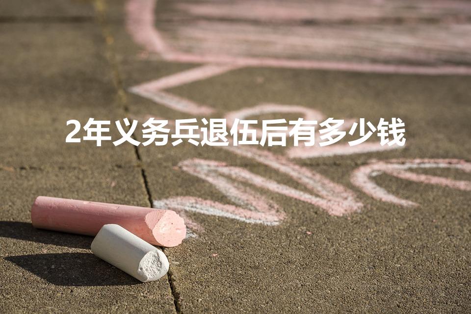 2年义务兵退伍后有多少钱（两年义务兵退伍费有多少）