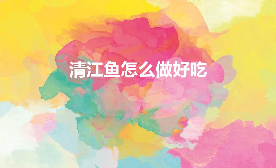 清江鱼怎么做好吃（正宗清江鱼的做法是怎样的）