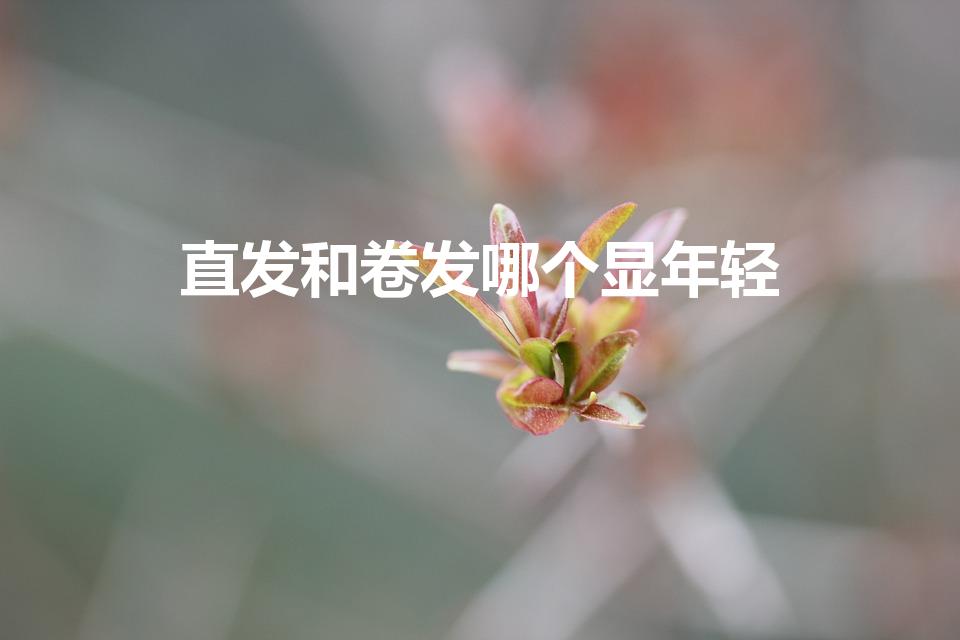 直发和卷发哪个显年轻（直发减龄还是卷发减龄）