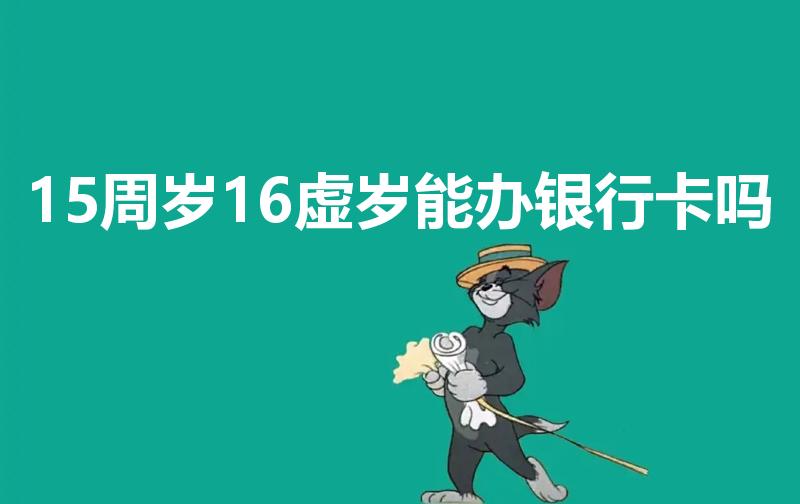 15周岁16虚岁能办银行卡吗（15岁的孩子能办银行卡吗）