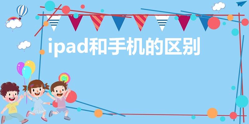 ipad和手机的区别（ipad和手机有什么区别）