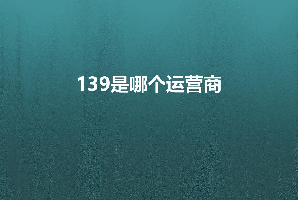 139是哪个运营商（139开头的号码是移动的还是联通的）