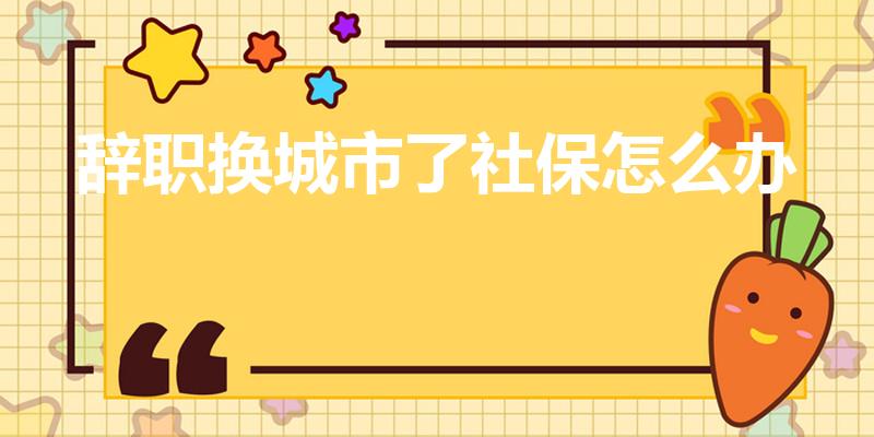 辞职换城市了社保怎么办（辞职到另一个城市社保怎么办）
