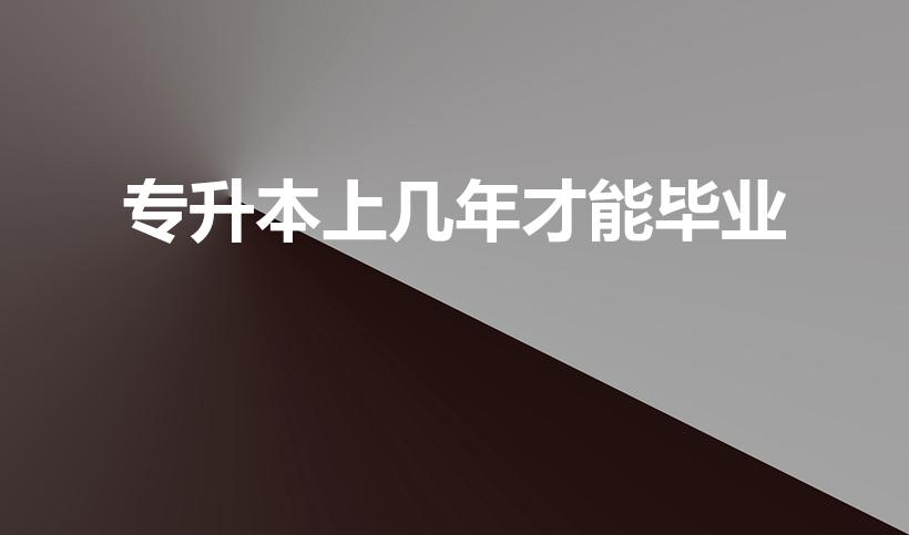 专升本上几年才能毕业（专升本一般读几年才能拿到毕业证）