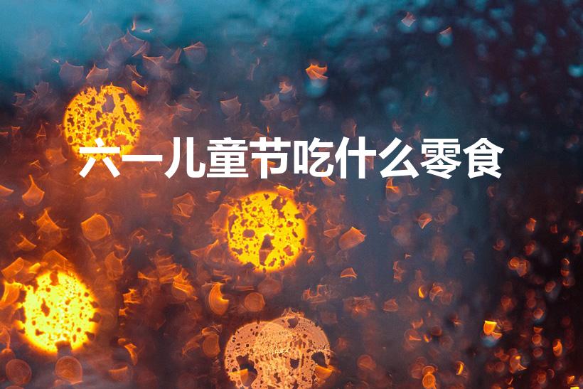 六一儿童节吃什么零食（六一儿童节的零食）