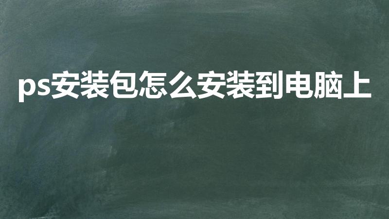 ps安装包怎么安装到电脑上（ps怎么安装到电脑上）