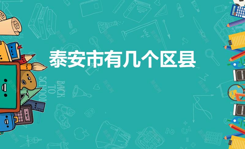 泰安市有几个区县（泰安市现在有多少个区和县和县级市）