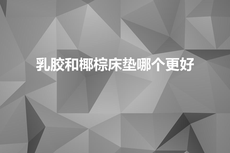 乳胶和椰棕床垫哪个更好（床垫是乳胶床垫好还是椰棕床垫好）