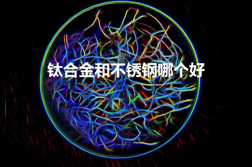 钛合金和不锈钢哪个好（钛金属和不锈钢哪个好）