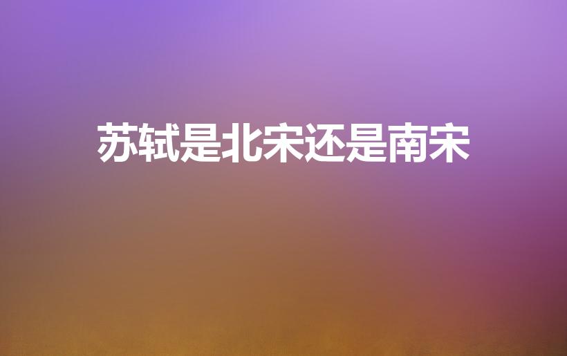 苏轼是北宋还是南宋（苏轼是南宋还是北宋）