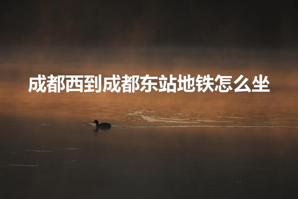 成都西到成都东站地铁怎么坐